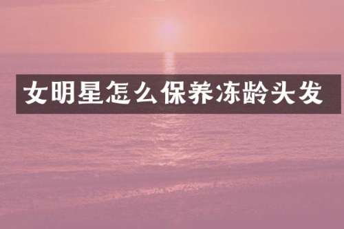 女明星怎么保养冻龄头发