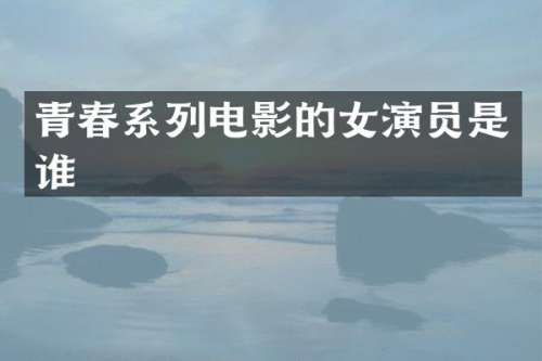 青春系列电影的女演员是谁