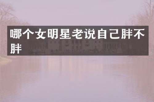 哪个女明星老说自己胖不胖