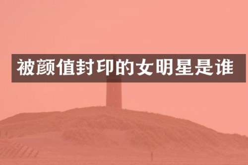 被颜值封印的女明星是谁