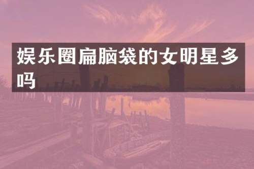 娱乐圈扁脑袋的女明星多吗