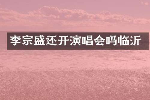 李宗盛还开演唱会吗临沂