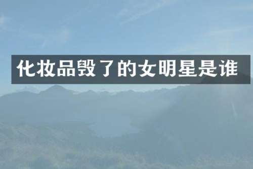 化妆品毁了的女明星是谁