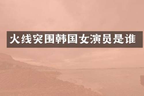火线突围韩国女演员是谁