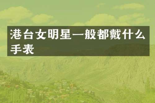 港台女明星一般都戴什么手表