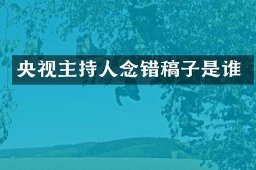央视主持人念错稿子是谁