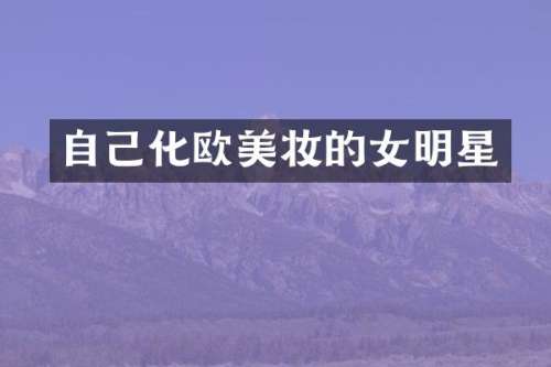 自己化欧美妆的女明星