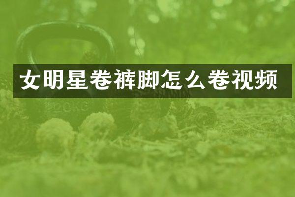 女明星卷裤脚怎么卷视频