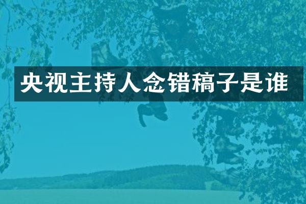 央视主持人念错稿子是谁