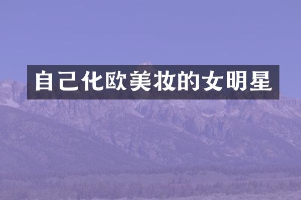 自己化欧美妆的女明星