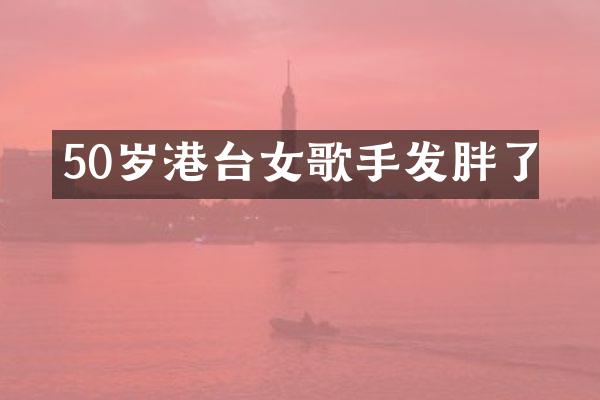 50岁港台女歌手发胖了
