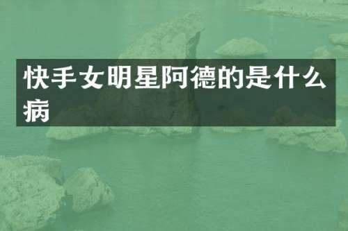 快手女明星阿德的是什么病