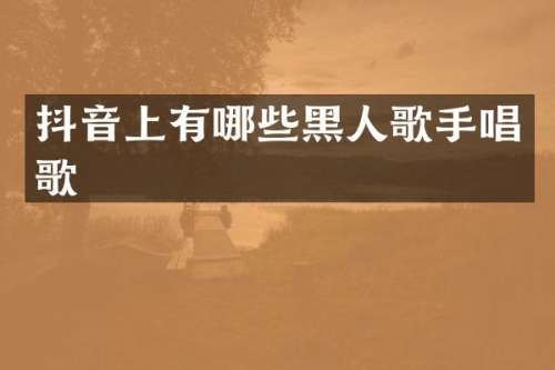 抖音上有哪些黑人歌手唱歌