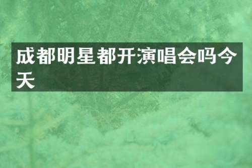 成都明星都开演唱会吗今天