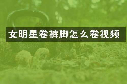 女明星卷裤脚怎么卷视频