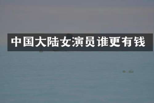 中国大陆女演员谁更有钱