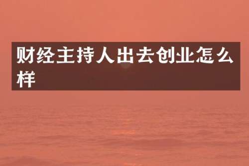 财经主持人出去创业怎么样