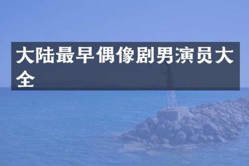 大陆最早偶像剧男演员大全