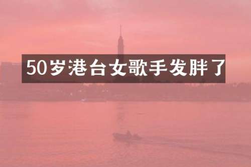 50岁港台女歌手发胖了