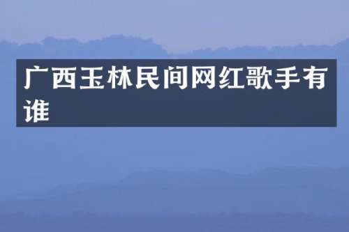 广西玉林民间网红歌手有谁