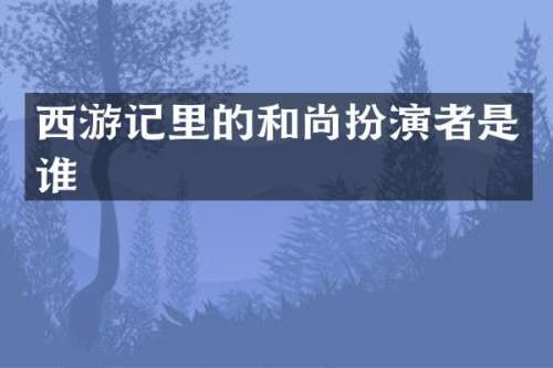 西游记里的和尚扮演者是谁