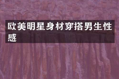 欧美明星身材穿搭男生性感