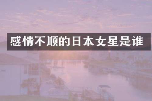 感情不顺的日本女星是谁