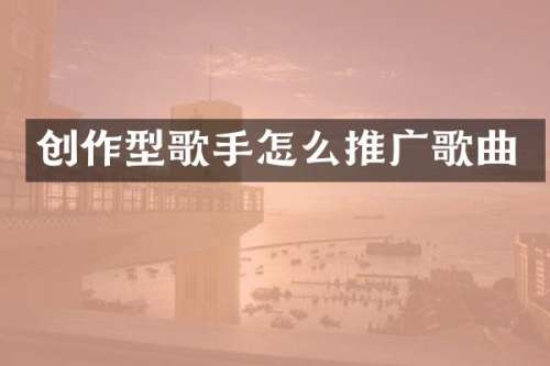 创作型歌手怎么推广歌曲
