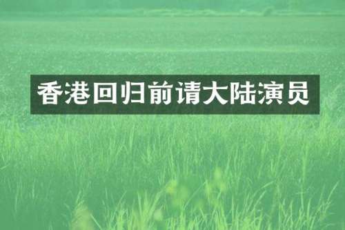 香港回归前请大陆演员