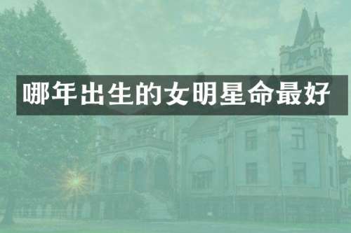哪年出生的女明星命最好