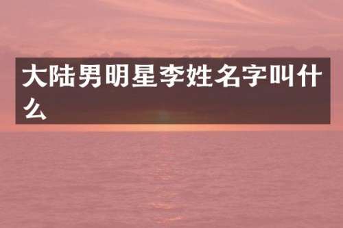 大陆男明星李姓名字叫什么