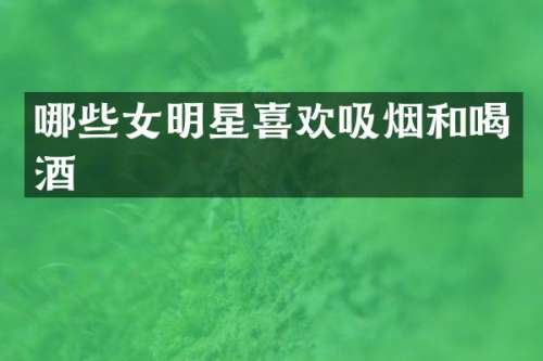 哪些女明星喜欢吸烟和喝酒