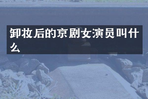 卸妆后的京剧女演员叫什么