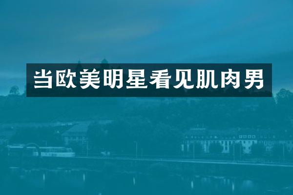 当欧美明星看见肌肉男