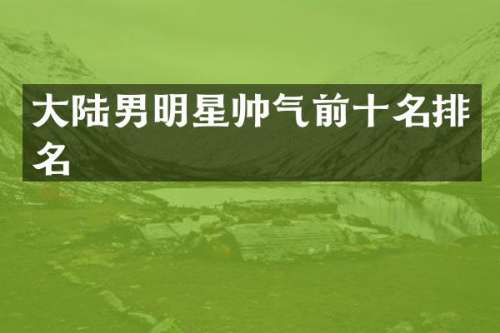 大陆男明星帅气前十名排名