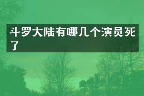 斗罗大陆有哪几个演员死了