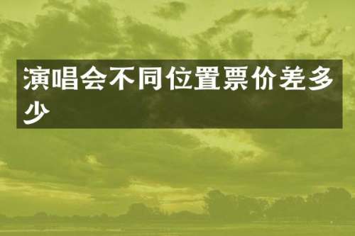 演唱会不同位置票价差多少