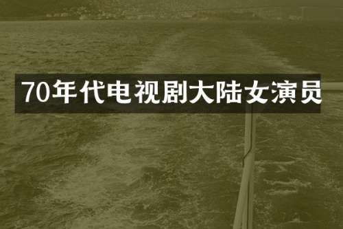 70年代电视剧大陆女演员