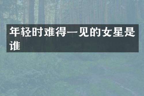 年轻时难得一见的女星是谁