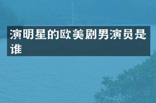 演明星的欧美剧男演员是谁