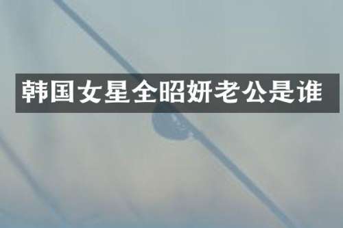 韩国女星全昭妍老公是谁