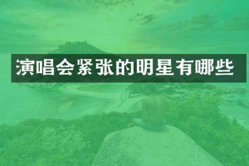 演唱会紧张的明星有哪些