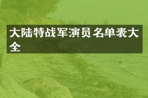 大陆特战军演员名单表大全