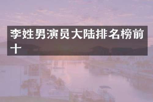 李姓男演员大陆排名榜前十