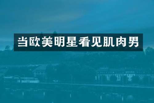 当欧美明星看见肌肉男