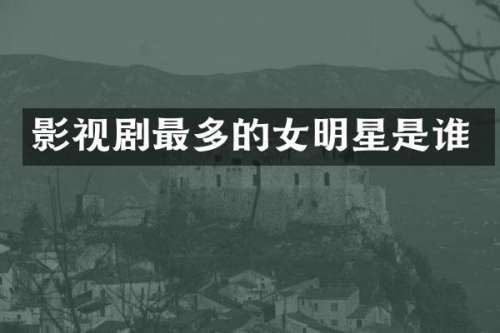影视剧最多的女明星是谁