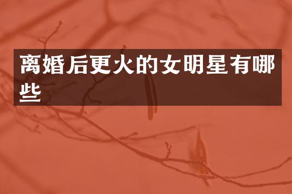 离婚后更火的女明星有哪些