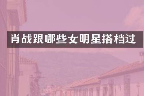 肖战跟哪些女明星搭档过