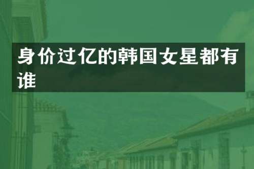 身价过亿的韩国女星都有谁