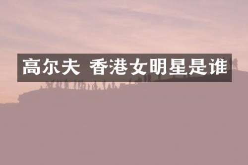 高尔夫 香港女明星是谁